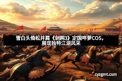 雪白头倚松并肩《剑网3》定国咩萝COS，展现独特江湖风采