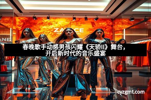 春晚歌手动感男孩闪耀《天骄II》舞台，开启新时代的音乐盛宴