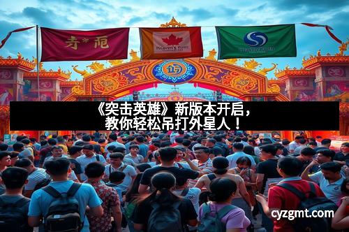 《突击英雄》新版本开启，教你轻松吊打外星人！